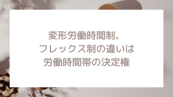 変形労働時間制 フレックス制の違いは労働時間帯の決定権